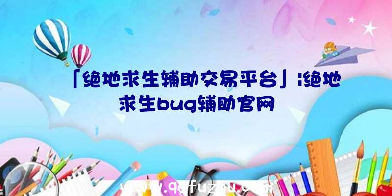 「绝地求生辅助交易平台」|绝地求生bug辅助官网